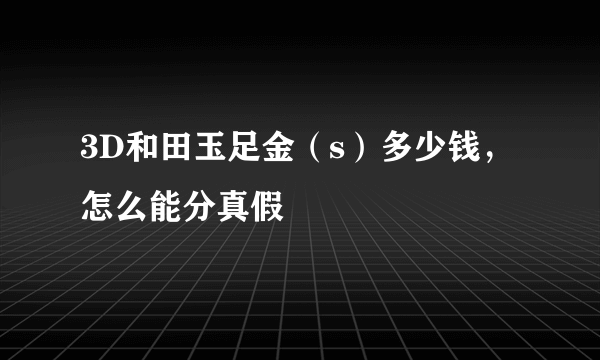 3D和田玉足金（s）多少钱，怎么能分真假