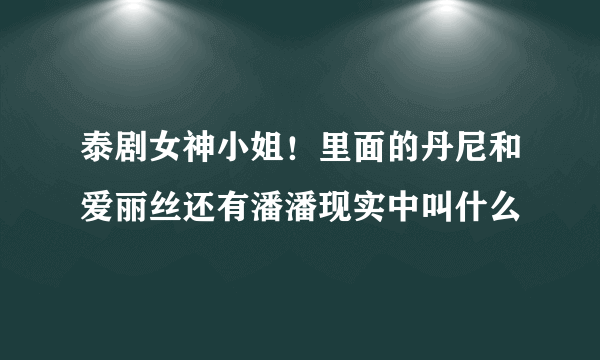 泰剧女神小姐！里面的丹尼和爱丽丝还有潘潘现实中叫什么