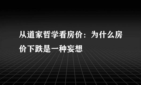 从道家哲学看房价：为什么房价下跌是一种妄想