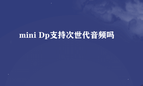 mini Dp支持次世代音频吗