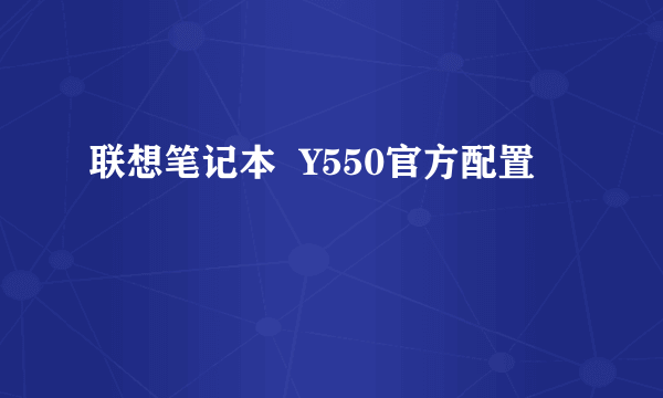 联想笔记本  Y550官方配置