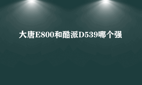 大唐E800和酷派D539哪个强