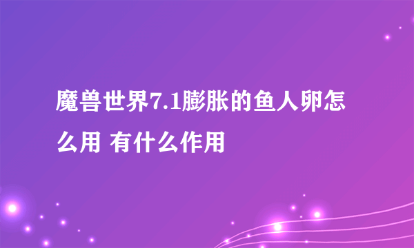 魔兽世界7.1膨胀的鱼人卵怎么用 有什么作用