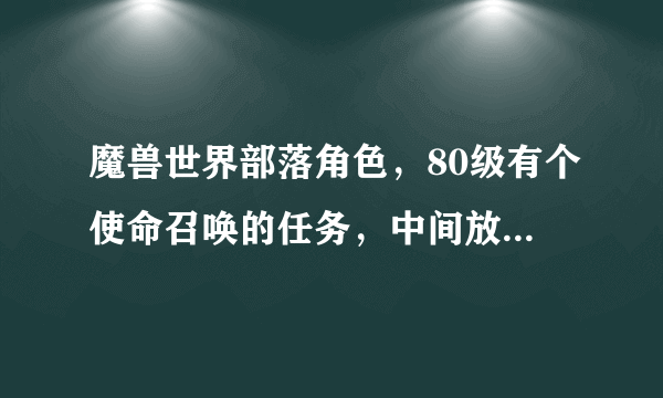 魔兽世界部落角色，80级有个使命召唤的任务，中间放弃了，如何重新接？