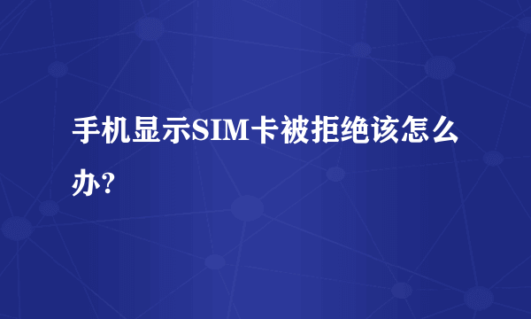 手机显示SIM卡被拒绝该怎么办?