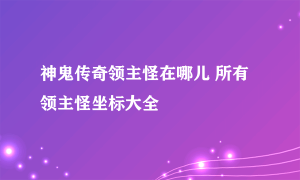 神鬼传奇领主怪在哪儿 所有领主怪坐标大全