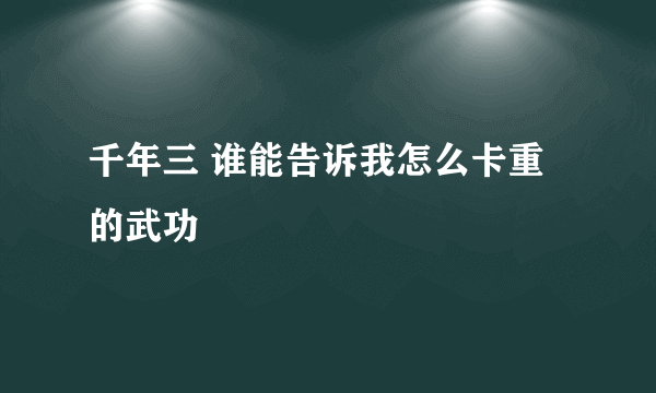 千年三 谁能告诉我怎么卡重的武功