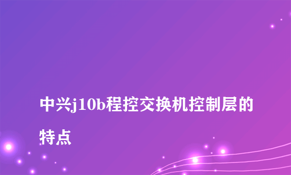 
中兴j10b程控交换机控制层的特点

