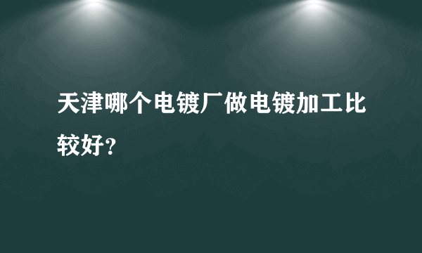 天津哪个电镀厂做电镀加工比较好？