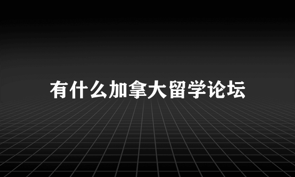 有什么加拿大留学论坛