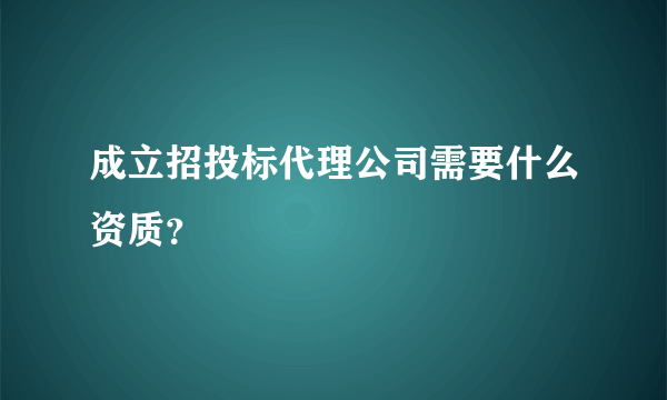 成立招投标代理公司需要什么资质？