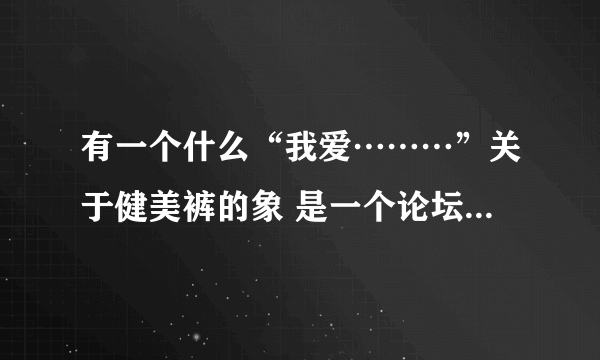 有一个什么“我爱………”关于健美裤的象 是一个论坛 网址是什么？