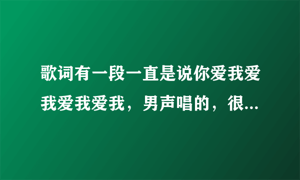 歌词有一段一直是说你爱我爱我爱我爱我，男声唱的，很像王力宏声音。请问是什么歌