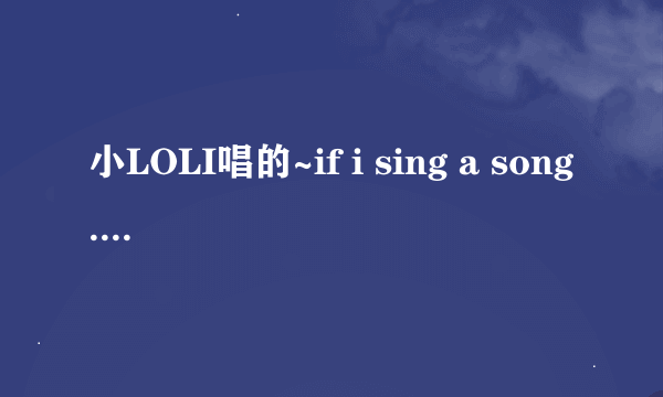 小LOLI唱的~if i sing a song...will you sing along...