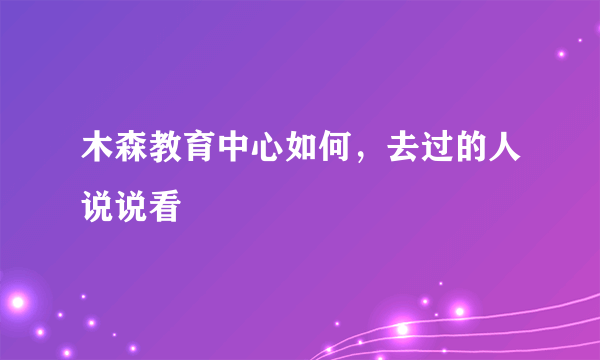 木森教育中心如何，去过的人说说看