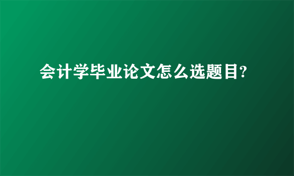 会计学毕业论文怎么选题目?