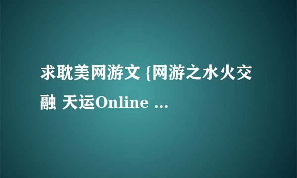 求耽美网游文 {网游之水火交融 天运Online 全集}关键这两部啊！！