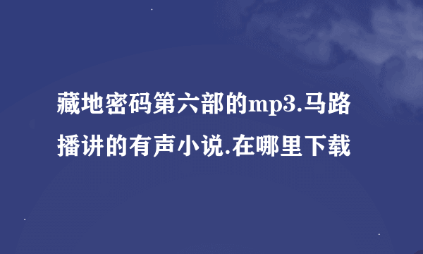 藏地密码第六部的mp3.马路播讲的有声小说.在哪里下载