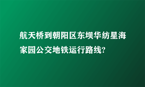 航天桥到朝阳区东坝华纺星海家园公交地铁运行路线?