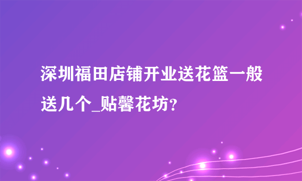 深圳福田店铺开业送花篮一般送几个_贴馨花坊？