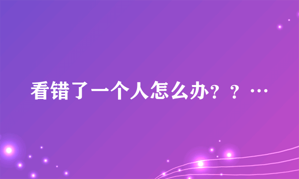 看错了一个人怎么办？？…