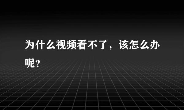 为什么视频看不了，该怎么办呢？