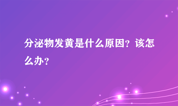 分泌物发黄是什么原因？该怎么办？