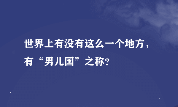 世界上有没有这么一个地方，有“男儿国”之称？