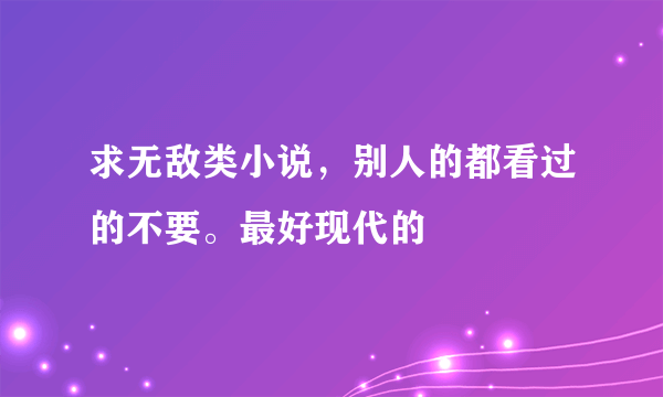 求无敌类小说，别人的都看过的不要。最好现代的