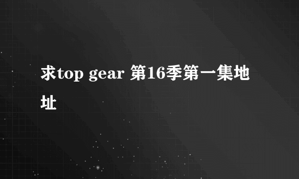 求top gear 第16季第一集地址