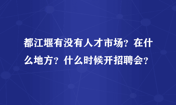 都江堰有没有人才市场？在什么地方？什么时候开招聘会？