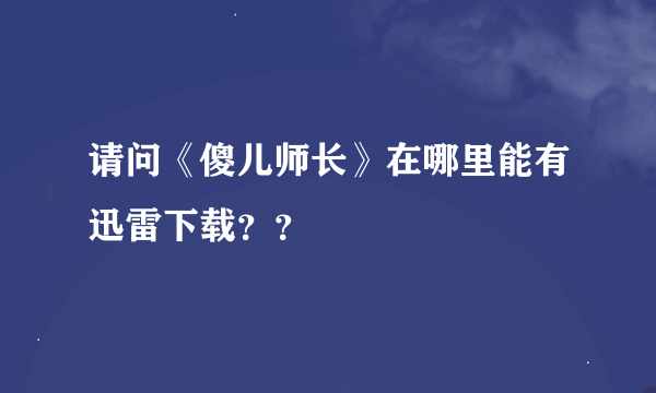 请问《傻儿师长》在哪里能有迅雷下载？？