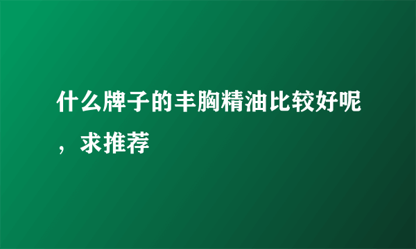 什么牌子的丰胸精油比较好呢，求推荐