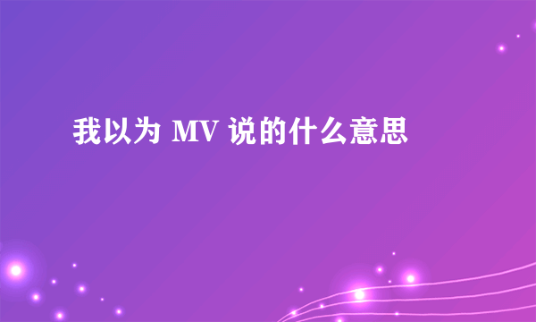 我以为 MV 说的什么意思