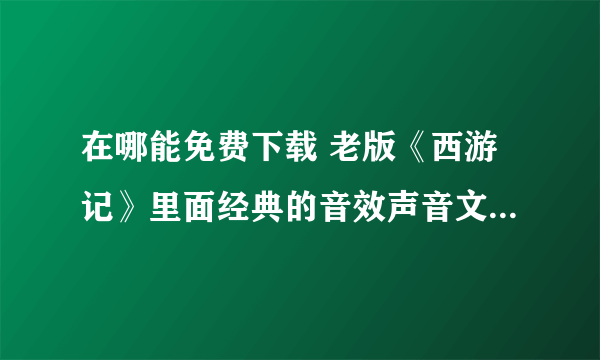 在哪能免费下载 老版《西游记》里面经典的音效声音文件？谢谢了，大神帮忙啊