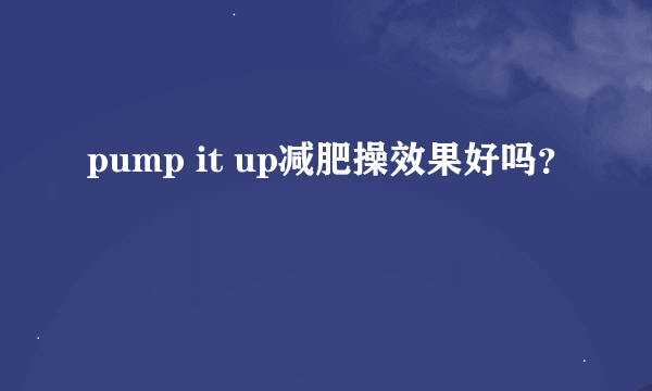 pump it up减肥操效果好吗？