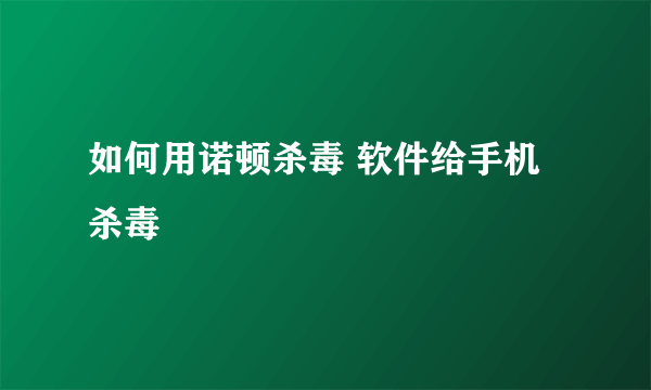 如何用诺顿杀毒 软件给手机杀毒