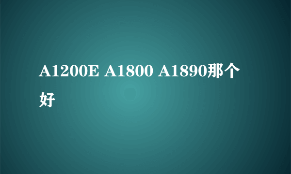 A1200E A1800 A1890那个好