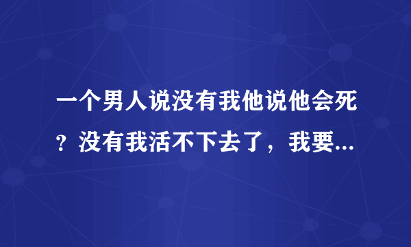 一个男人说没有我他说他会死？没有我活不下去了，我要珍惜他吗？还是放弃