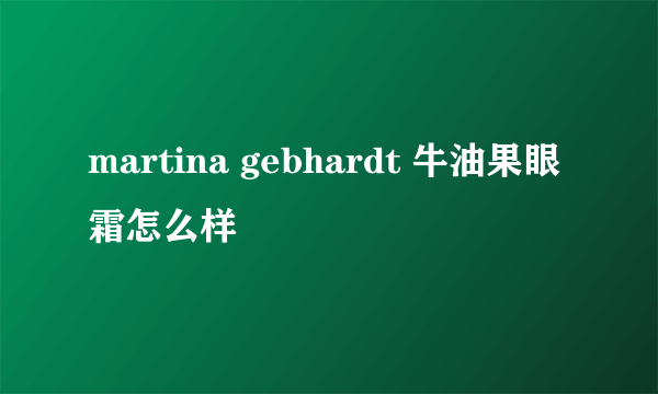 martina gebhardt 牛油果眼霜怎么样