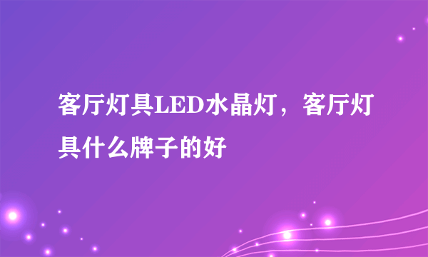 客厅灯具LED水晶灯，客厅灯具什么牌子的好