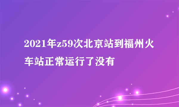 2021年z59次北京站到福州火车站正常运行了没有