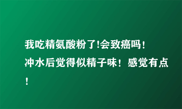 我吃精氨酸粉了!会致癌吗！冲水后觉得似精子味！感觉有点！