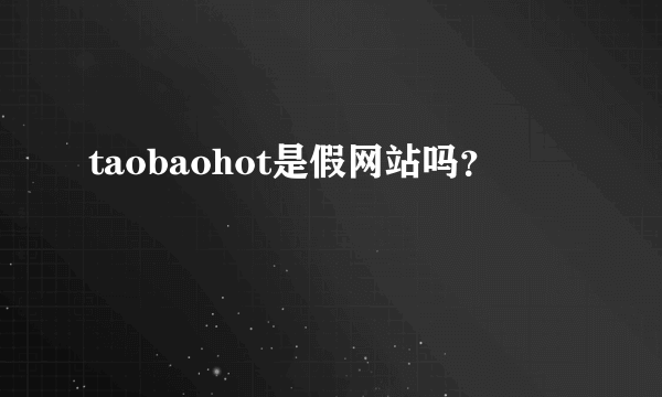 taobaohot是假网站吗？