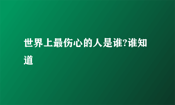 世界上最伤心的人是谁?谁知道