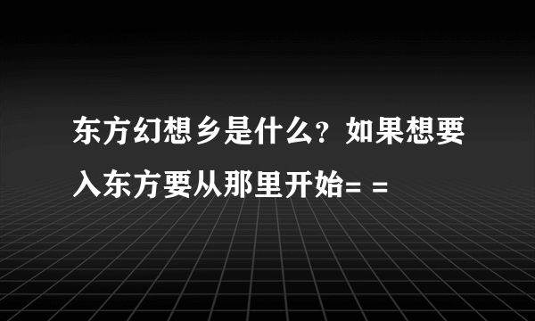 东方幻想乡是什么？如果想要入东方要从那里开始= =