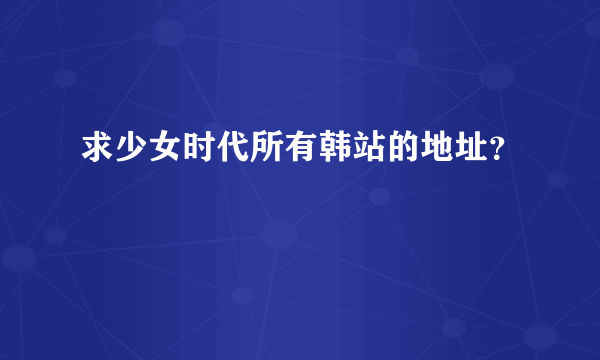 求少女时代所有韩站的地址？