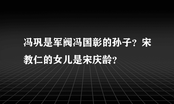 冯巩是军阀冯国彰的孙子？宋教仁的女儿是宋庆龄？