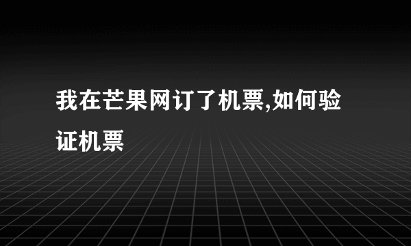 我在芒果网订了机票,如何验证机票