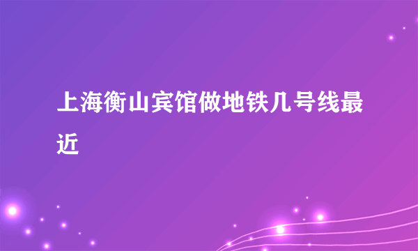 上海衡山宾馆做地铁几号线最近